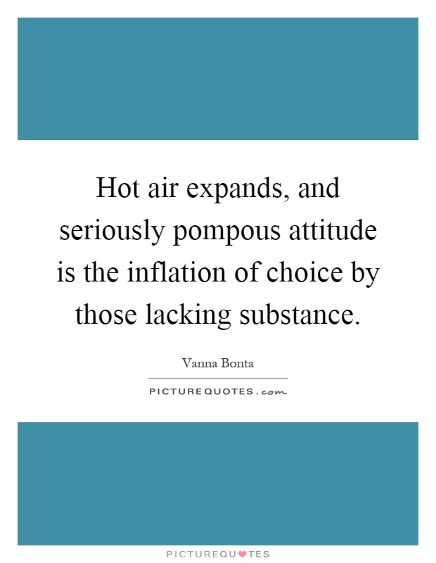 Hot air expands, and seriously pompous attitude is the inflation of choice by those lacking substance Picture Quote #1