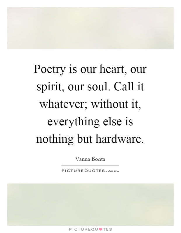 Poetry is our heart, our spirit, our soul. Call it whatever; without it, everything else is nothing but hardware Picture Quote #1
