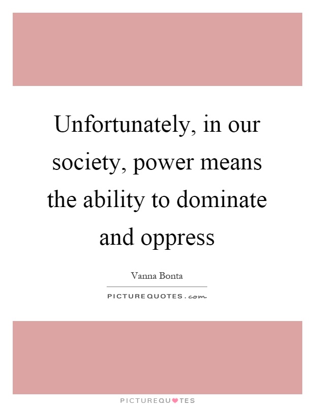 Unfortunately, in our society, power means the ability to dominate and oppress Picture Quote #1