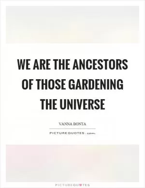 We are the ancestors of those gardening the universe Picture Quote #1