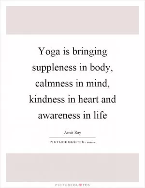Yoga is bringing suppleness in body, calmness in mind, kindness in heart and awareness in life Picture Quote #1