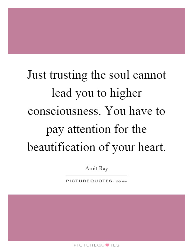 Just trusting the soul cannot lead you to higher consciousness. You have to pay attention for the beautification of your heart Picture Quote #1