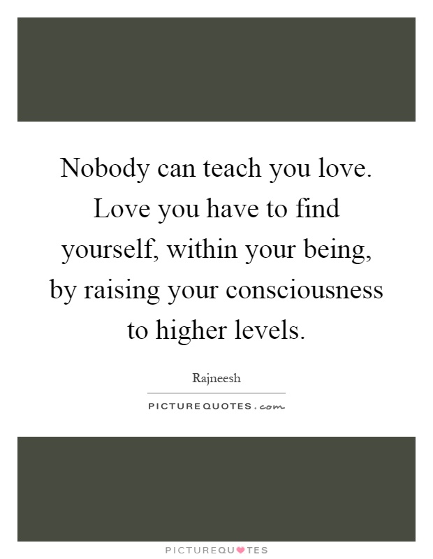 Nobody can teach you love. Love you have to find yourself, within your being, by raising your consciousness to higher levels Picture Quote #1