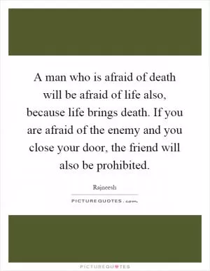 A man who is afraid of death will be afraid of life also, because life brings death. If you are afraid of the enemy and you close your door, the friend will also be prohibited Picture Quote #1