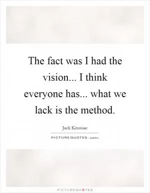 The fact was I had the vision... I think everyone has... what we lack is the method Picture Quote #1