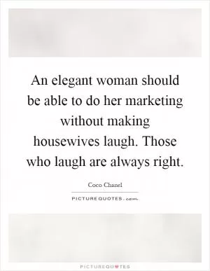 An elegant woman should be able to do her marketing without making housewives laugh. Those who laugh are always right Picture Quote #1