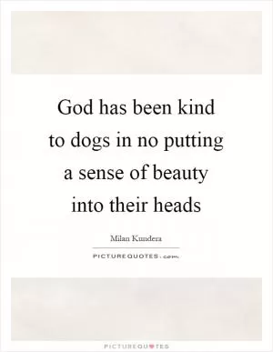 God has been kind to dogs in no putting a sense of beauty into their heads Picture Quote #1