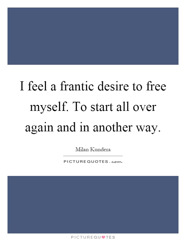 I feel a frantic desire to free myself. To start all over again and in another way Picture Quote #1