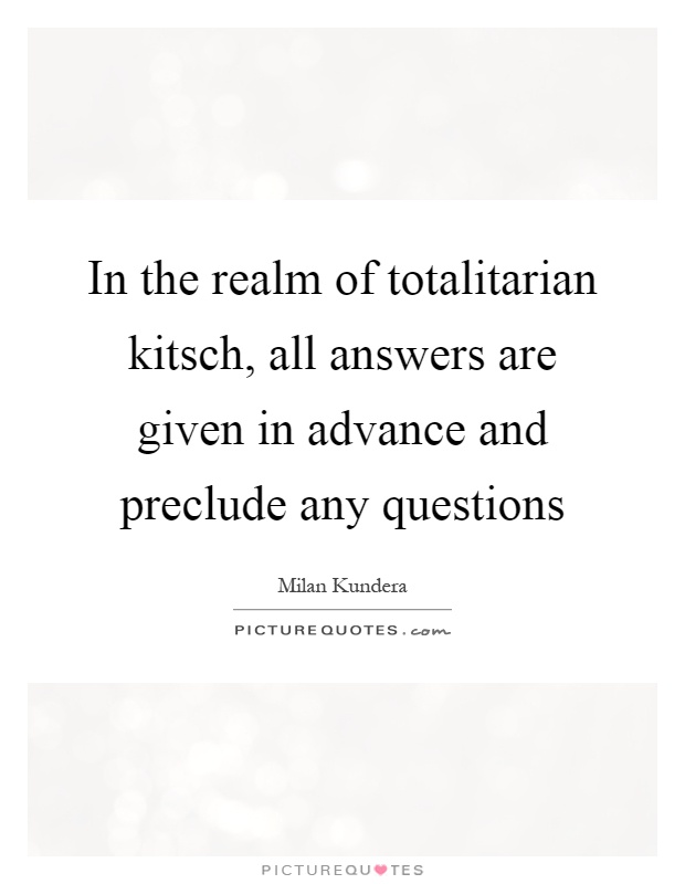 In the realm of totalitarian kitsch, all answers are given in advance and preclude any questions Picture Quote #1