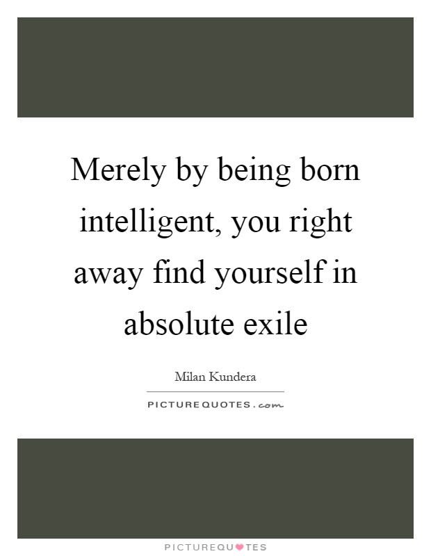 Merely by being born intelligent, you right away find yourself in absolute exile Picture Quote #1
