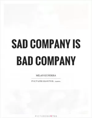 Sad company is bad company Picture Quote #1