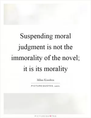Suspending moral judgment is not the immorality of the novel; it is its morality Picture Quote #1