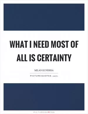 What I need most of all is certainty Picture Quote #1