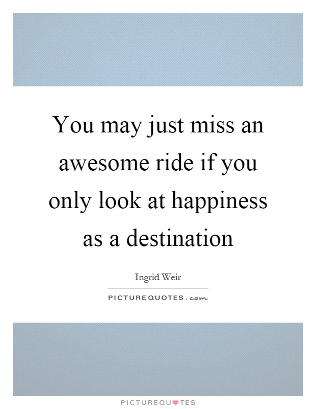 You may just miss an awesome ride if you only look at happiness as a destination Picture Quote #1