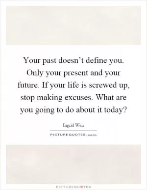 Your past doesn’t define you. Only your present and your future. If your life is screwed up, stop making excuses. What are you going to do about it today? Picture Quote #1