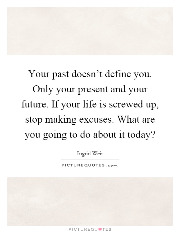 Your past doesn't define you. Only your present and your future. If your life is screwed up, stop making excuses. What are you going to do about it today? Picture Quote #1