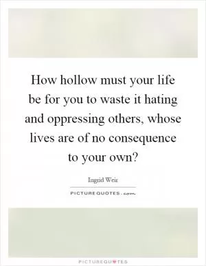 How hollow must your life be for you to waste it hating and oppressing others, whose lives are of no consequence to your own? Picture Quote #1
