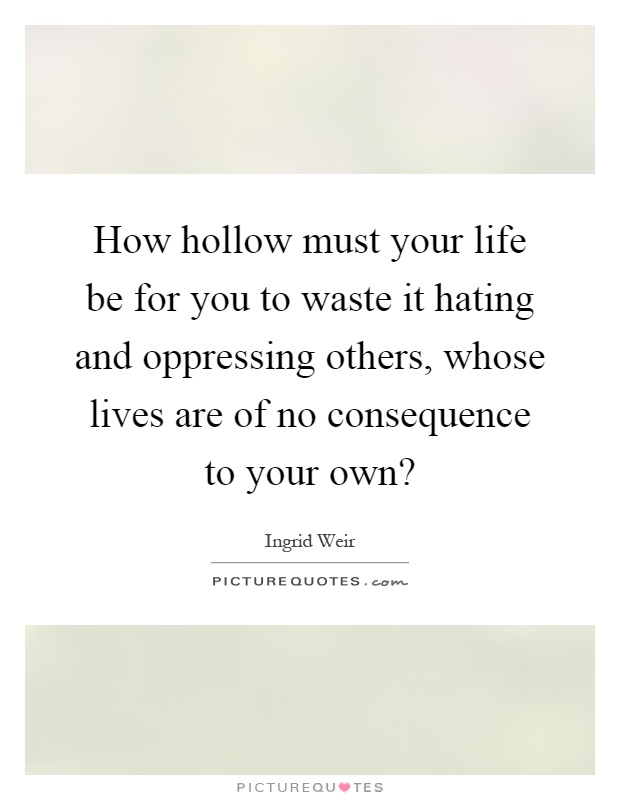 How hollow must your life be for you to waste it hating and oppressing others, whose lives are of no consequence to your own? Picture Quote #1