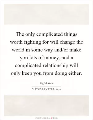 The only complicated things worth fighting for will change the world in some way and/or make you lots of money, and a complicated relationship will only keep you from doing either Picture Quote #1