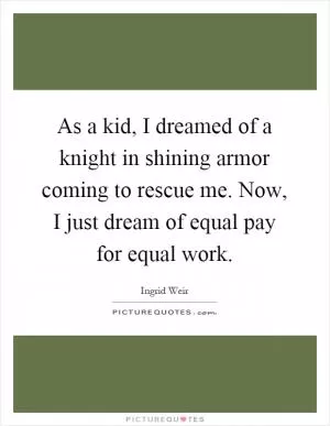 As a kid, I dreamed of a knight in shining armor coming to rescue me. Now, I just dream of equal pay for equal work Picture Quote #1