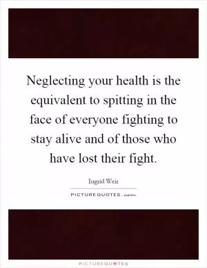 Neglecting your health is the equivalent to spitting in the face of everyone fighting to stay alive and of those who have lost their fight Picture Quote #1