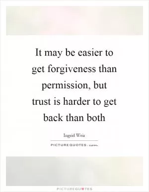 It may be easier to get forgiveness than permission, but trust is harder to get back than both Picture Quote #1
