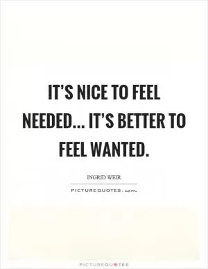 It’s nice to feel needed... it’s better to feel wanted Picture Quote #1