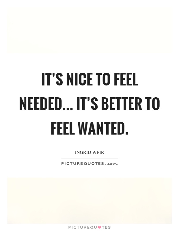 It's nice to feel needed... it's better to feel wanted Picture Quote #1