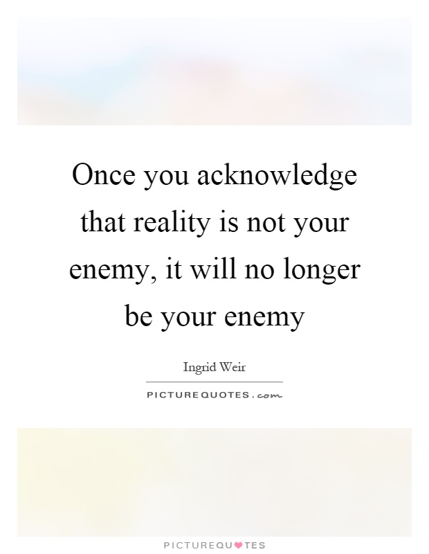 Once you acknowledge that reality is not your enemy, it will no longer be your enemy Picture Quote #1
