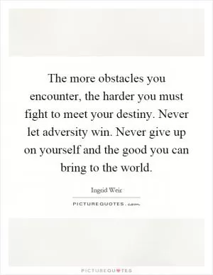 The more obstacles you encounter, the harder you must fight to meet your destiny. Never let adversity win. Never give up on yourself and the good you can bring to the world Picture Quote #1