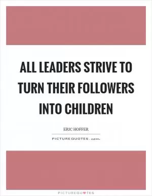 All leaders strive to turn their followers into children Picture Quote #1