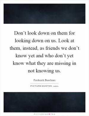 Don’t look down on them for looking down on us. Look at them, instead, as friends we don’t know yet and who don’t yet know what they are missing in not knowing us Picture Quote #1