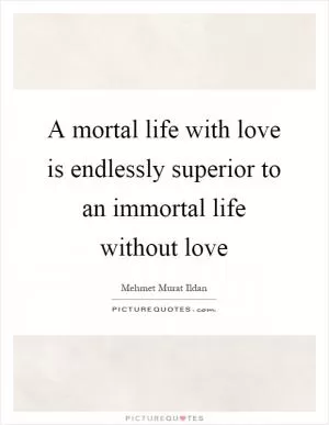 A mortal life with love is endlessly superior to an immortal life without love Picture Quote #1