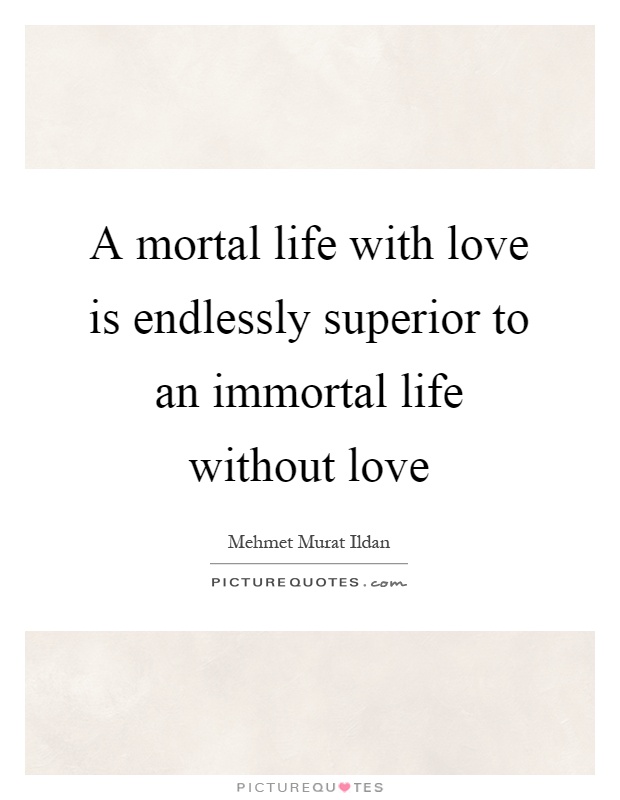 A mortal life with love is endlessly superior to an immortal life without love Picture Quote #1