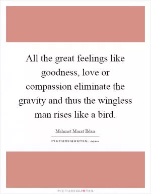 All the great feelings like goodness, love or compassion eliminate the gravity and thus the wingless man rises like a bird Picture Quote #1