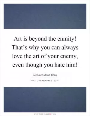 Art is beyond the enmity! That’s why you can always love the art of your enemy, even though you hate him! Picture Quote #1