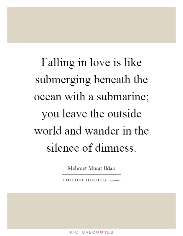 Falling in love is like submerging beneath the ocean with a submarine; you leave the outside world and wander in the silence of dimness Picture Quote #1