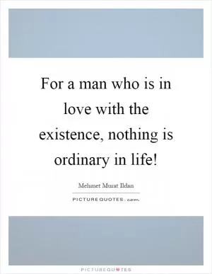 For a man who is in love with the existence, nothing is ordinary in life! Picture Quote #1