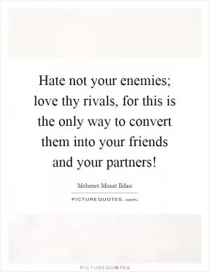 Hate not your enemies; love thy rivals, for this is the only way to convert them into your friends and your partners! Picture Quote #1