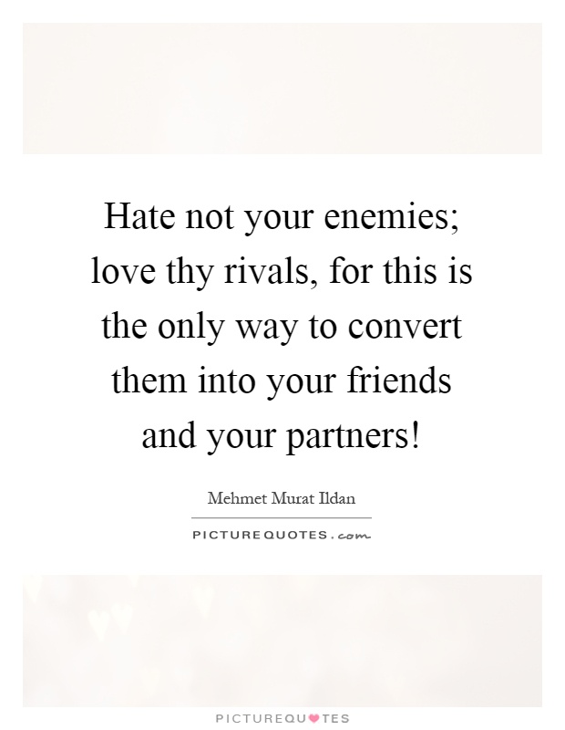 Hate not your enemies; love thy rivals, for this is the only way to convert them into your friends and your partners! Picture Quote #1