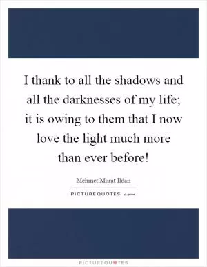 I thank to all the shadows and all the darknesses of my life; it is owing to them that I now love the light much more than ever before! Picture Quote #1