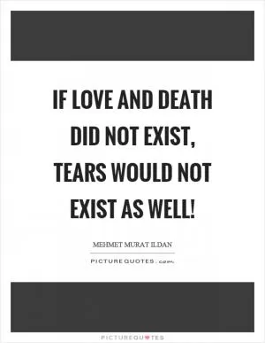 If love and death did not exist, tears would not exist as well! Picture Quote #1