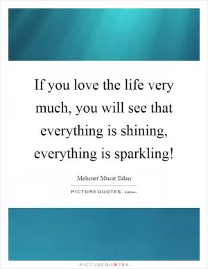 If you love the life very much, you will see that everything is shining, everything is sparkling! Picture Quote #1