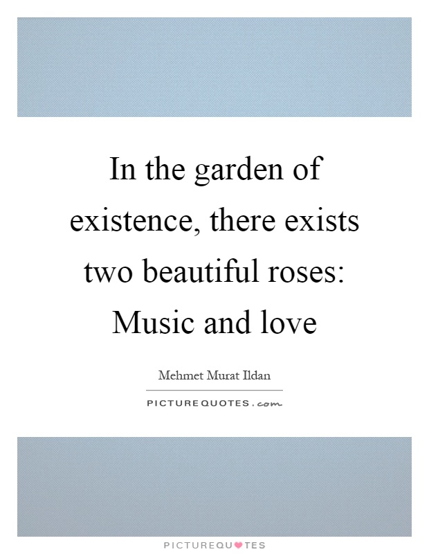 In the garden of existence, there exists two beautiful roses: Music and love Picture Quote #1