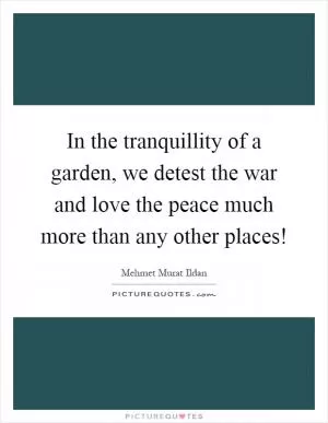 In the tranquillity of a garden, we detest the war and love the peace much more than any other places! Picture Quote #1