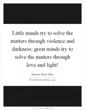 Little minds try to solve the matters through violence and darkness; great minds try to solve the matters through love and light! Picture Quote #1