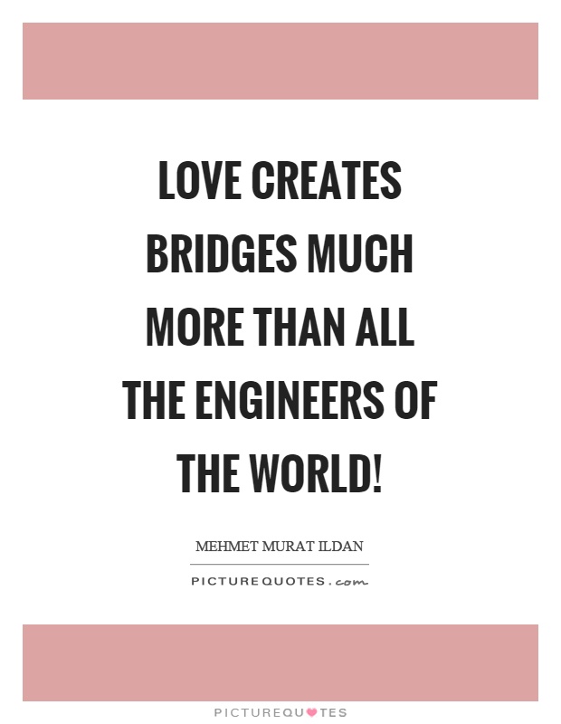 Love creates bridges much more than all the engineers of the world! Picture Quote #1