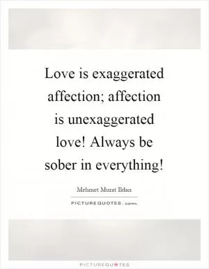Love is exaggerated affection; affection is unexaggerated love! Always be sober in everything! Picture Quote #1
