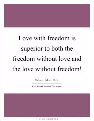 Love with freedom is superior to both the freedom without love and the love without freedom! Picture Quote #1