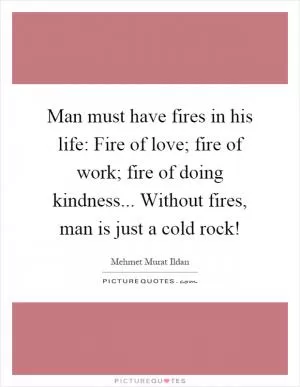 Man must have fires in his life: Fire of love; fire of work; fire of doing kindness... Without fires, man is just a cold rock! Picture Quote #1